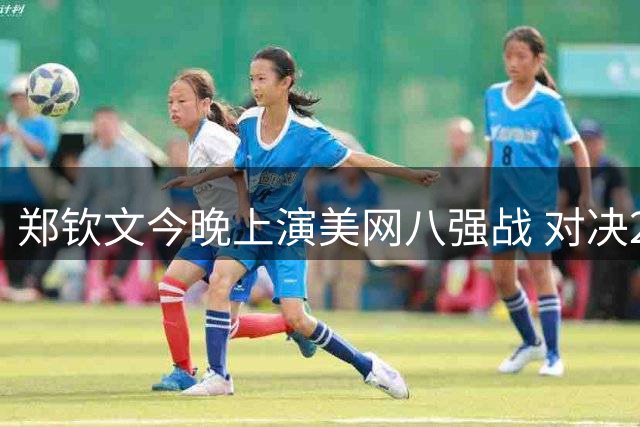 郑钦文今晚上演美网八强战 对决2号种子莱巴金娜